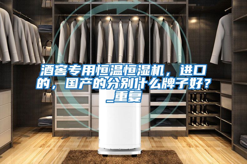 酒窖專用恒溫恒濕機(jī),進(jìn)口的,國(guó)產(chǎn)的分別什么牌子好?_重復(fù)