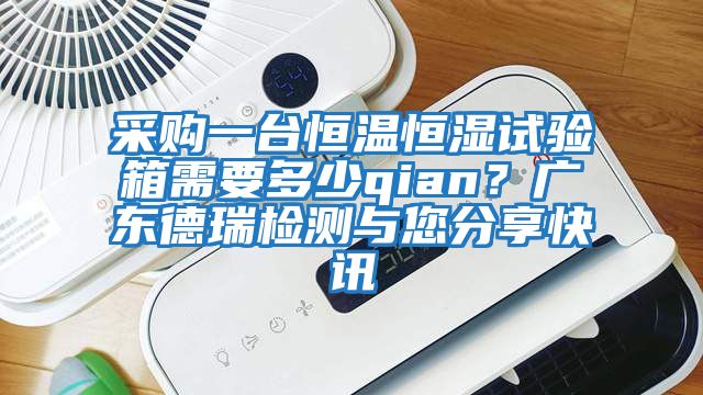 采購一臺恒溫恒濕試驗箱需要多少qian？廣東德瑞檢測與您分享快訊